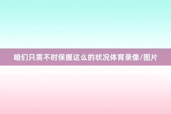 咱们只需不时保握这么的状况体育录像/图片