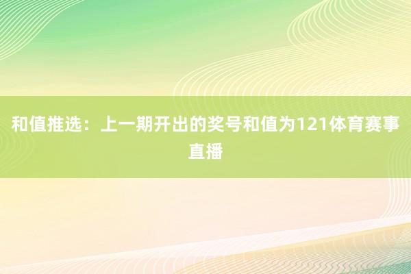 和值推选：上一期开出的奖号和值为121体育赛事直播