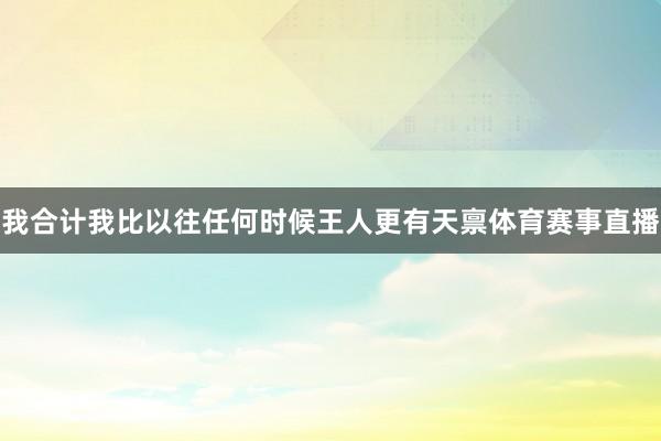 我合计我比以往任何时候王人更有天禀体育赛事直播
