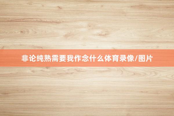 非论纯熟需要我作念什么体育录像/图片