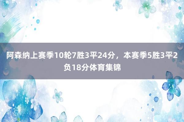 阿森纳上赛季10轮7胜3平24分，本赛季5胜3平2负18分体育集锦