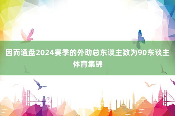 因而通盘2024赛季的外助总东谈主数为90东谈主体育集锦