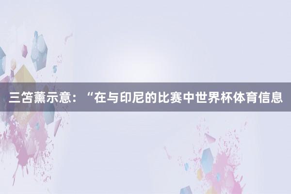 三笘薰示意:“在与印尼的比赛中世界杯体育信息