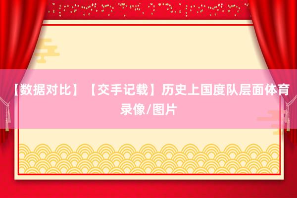 【数据对比】【交手记载】历史上国度队层面体育录像/图片