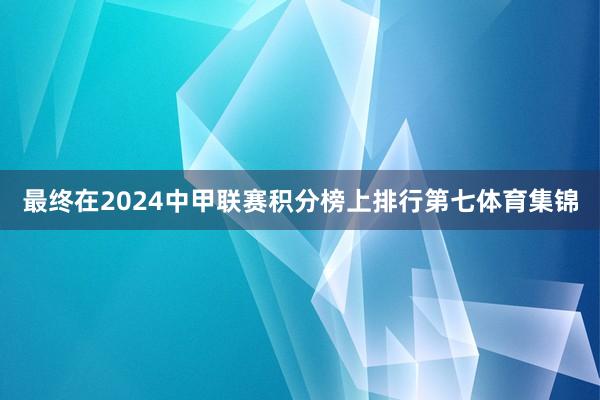 最终在2024中甲联赛积分榜上排行第七体育集锦