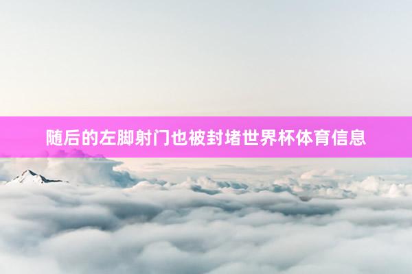 随后的左脚射门也被封堵世界杯体育信息