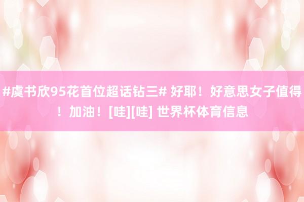#虞书欣95花首位超话钻三# 好耶！好意思女子值得！加油！[哇][哇] 世界杯体育信息