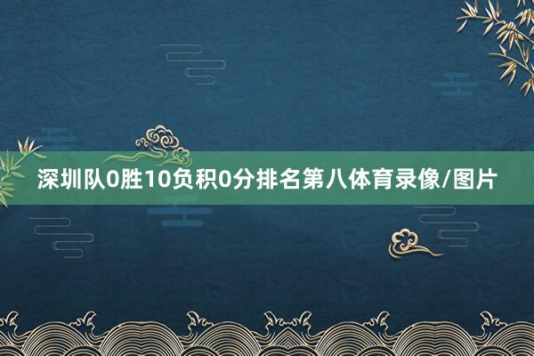 深圳队0胜10负积0分排名第八体育录像/图片
