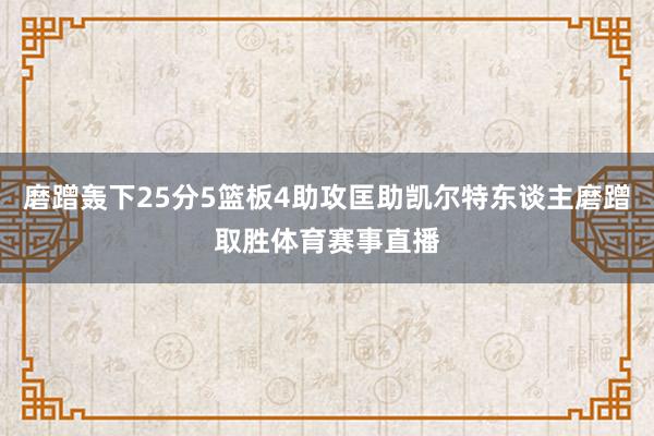 磨蹭轰下25分5篮板4助攻匡助凯尔特东谈主磨蹭取胜体育赛事直播