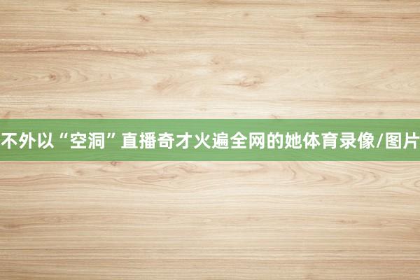 不外以“空洞”直播奇才火遍全网的她体育录像/图片