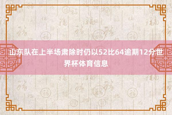 山东队在上半场肃除时仍以52比64逾期12分世界杯体育信息