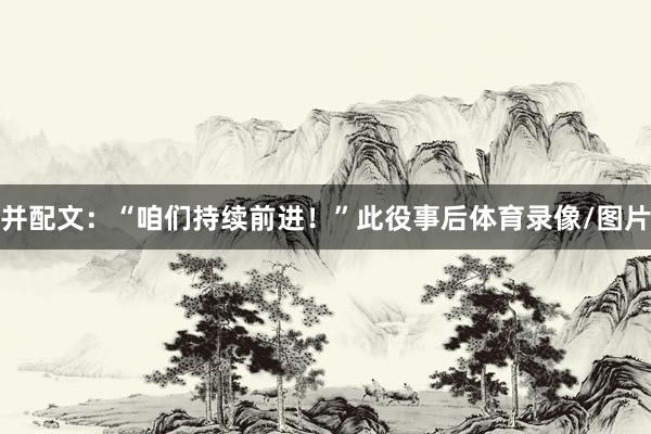 并配文:“咱们持续前进!”此役事后体育录像/图片