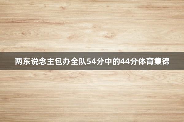 两东说念主包办全队54分中的44分体育集锦