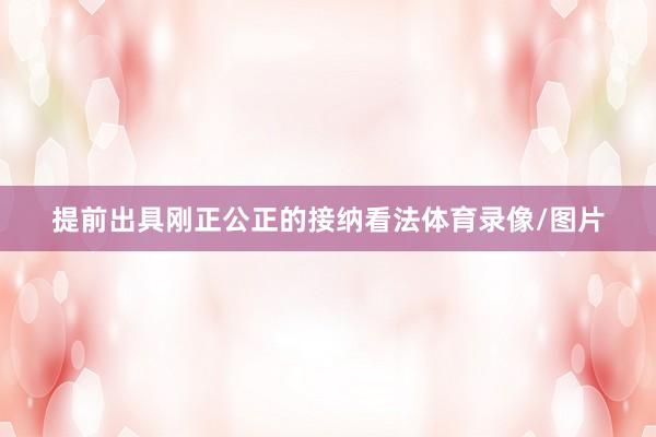 提前出具刚正公正的接纳看法体育录像/图片