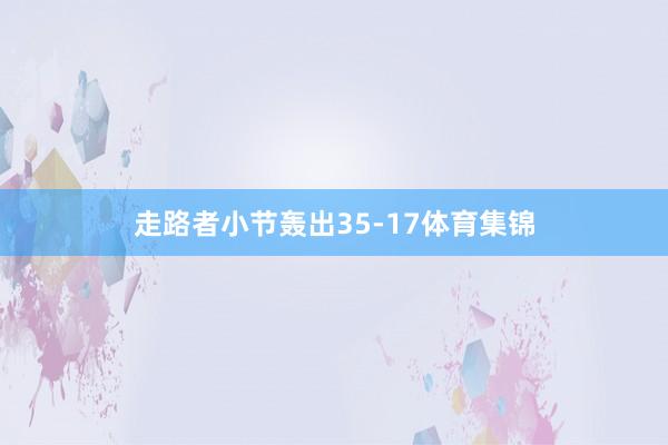 走路者小节轰出35-17体育集锦