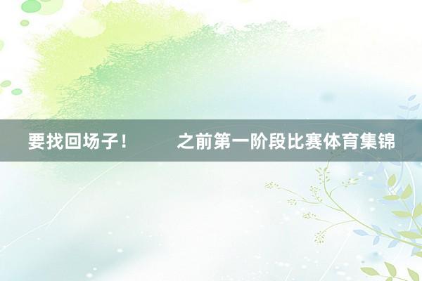 要找回场子！        之前第一阶段比赛体育集锦