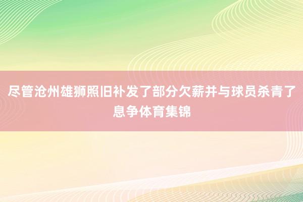 尽管沧州雄狮照旧补发了部分欠薪并与球员杀青了息争体育集锦