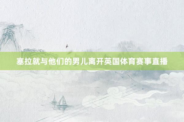 塞拉就与他们的男儿离开英国体育赛事直播