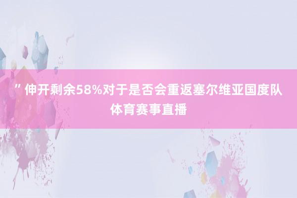 ”伸开剩余58%对于是否会重返塞尔维亚国度队体育赛事直播