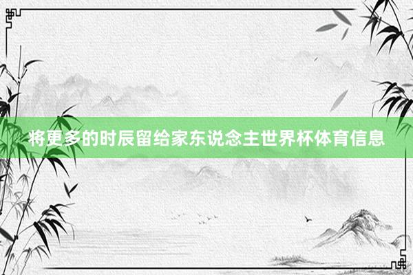 将更多的时辰留给家东说念主世界杯体育信息