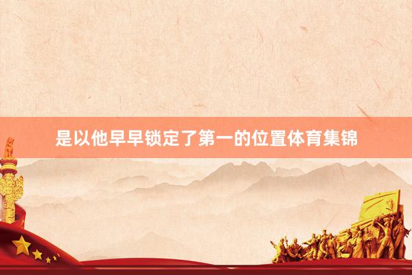 是以他早早锁定了第一的位置体育集锦