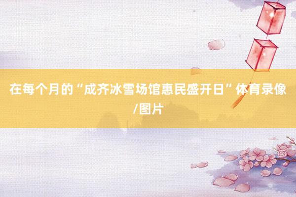 在每个月的“成齐冰雪场馆惠民盛开日”体育录像/图片