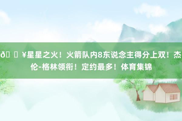 🔥星星之火！火箭队内8东说念主得分上双！杰伦-格林领衔！定约最多！体育集锦