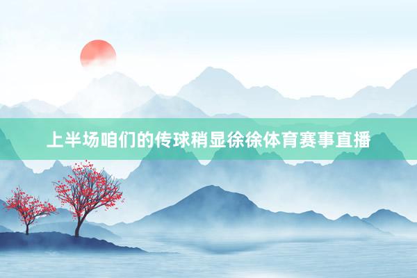 上半场咱们的传球稍显徐徐体育赛事直播
