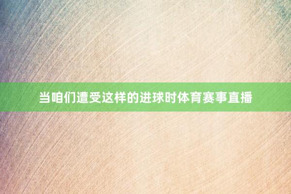 当咱们遭受这样的进球时体育赛事直播