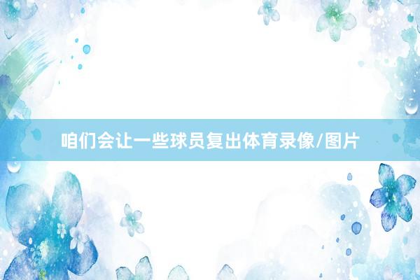 咱们会让一些球员复出体育录像/图片
