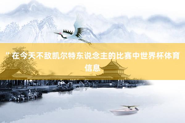 ”在今天不敌凯尔特东说念主的比赛中世界杯体育信息