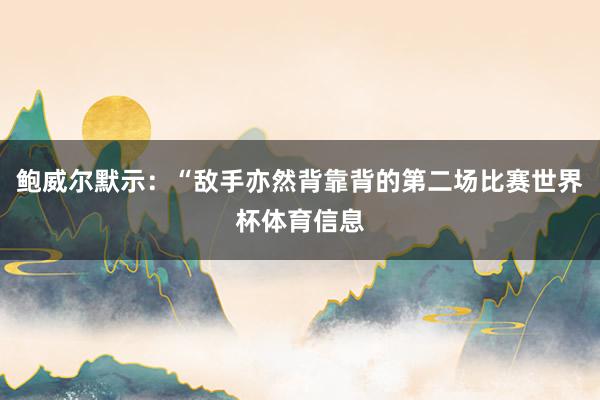 鲍威尔默示：“敌手亦然背靠背的第二场比赛世界杯体育信息