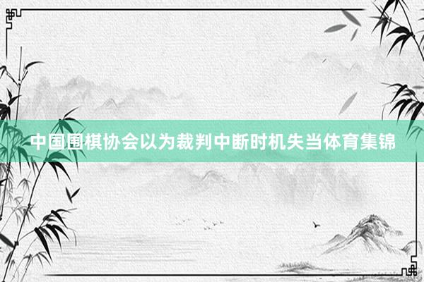 中国围棋协会以为裁判中断时机失当体育集锦