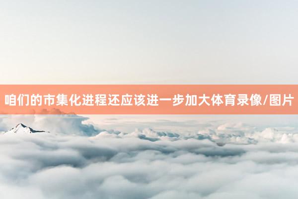 咱们的市集化进程还应该进一步加大体育录像/图片