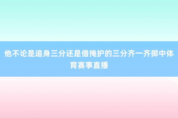 他不论是追身三分还是借掩护的三分齐一齐掷中体育赛事直播