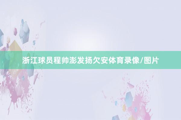 浙江球员程帅澎发扬欠安体育录像/图片