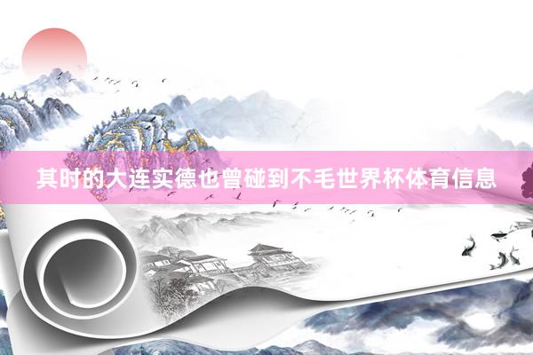 其时的大连实德也曾碰到不毛世界杯体育信息