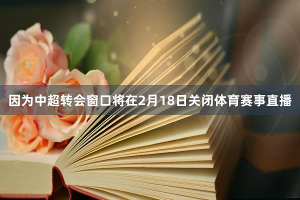 因为中超转会窗口将在2月18日关闭体育赛事直播