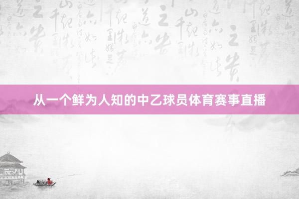 从一个鲜为人知的中乙球员体育赛事直播