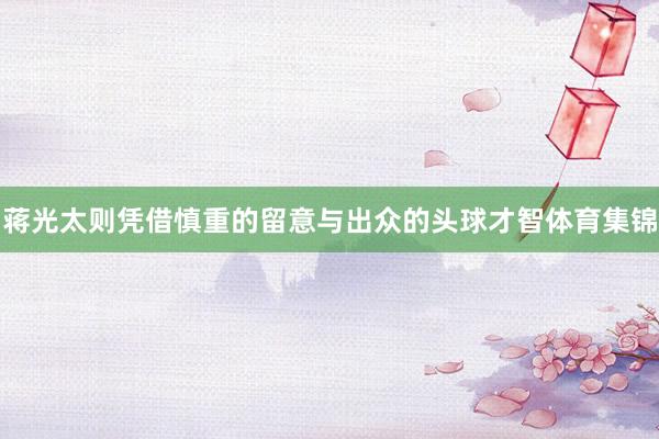 蒋光太则凭借慎重的留意与出众的头球才智体育集锦