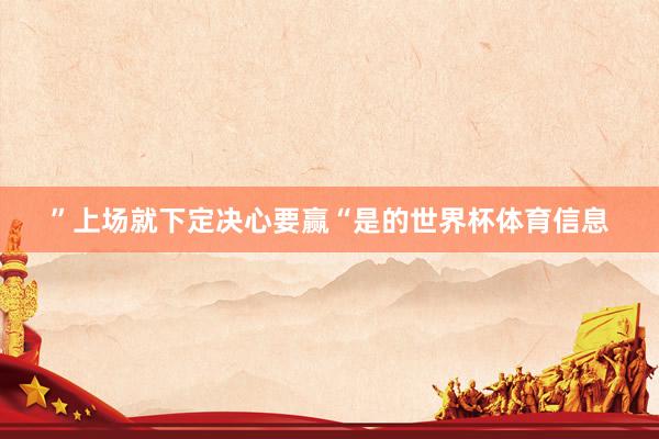 ”上场就下定决心要赢“是的世界杯体育信息