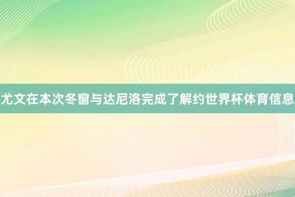 尤文在本次冬窗与达尼洛完成了解约世界杯体育信息