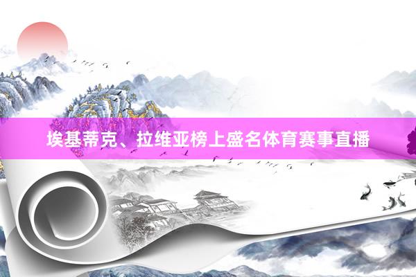 埃基蒂克、拉维亚榜上盛名体育赛事直播