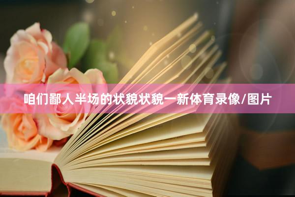 咱们鄙人半场的状貌状貌一新体育录像/图片