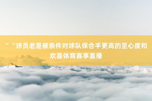 ”“球员老是被条件对球队保合手更高的至心度和欢喜体育赛事直播