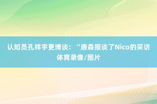 认知员孔祥宇更博谈：“唐森报谈了Nico的采访体育录像/图片