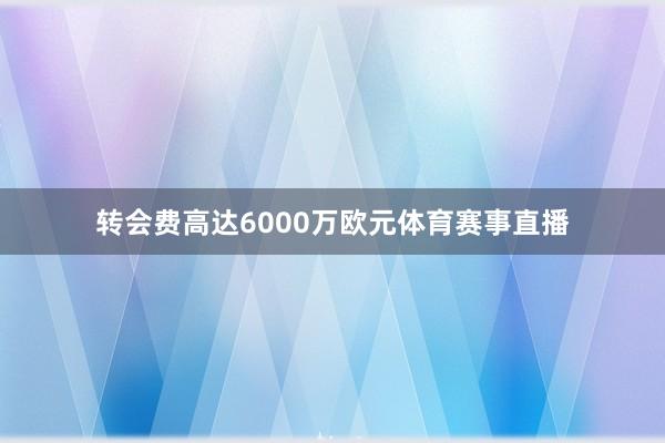 转会费高达6000万欧元体育赛事直播
