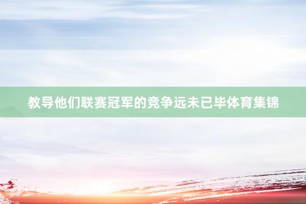 教导他们联赛冠军的竞争远未已毕体育集锦