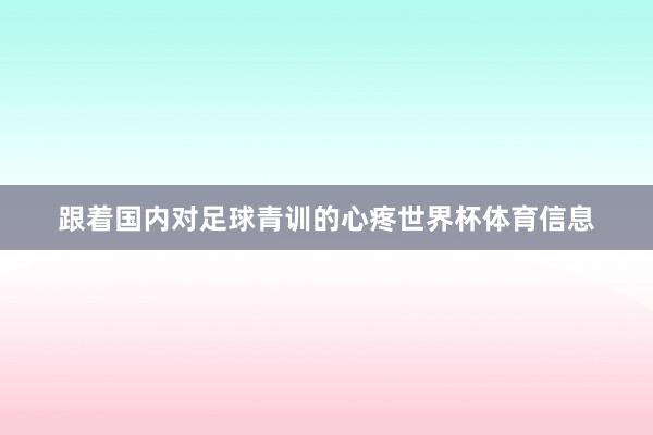 跟着国内对足球青训的心疼世界杯体育信息