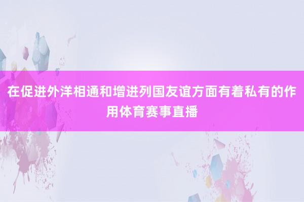 在促进外洋相通和增进列国友谊方面有着私有的作用体育赛事直播